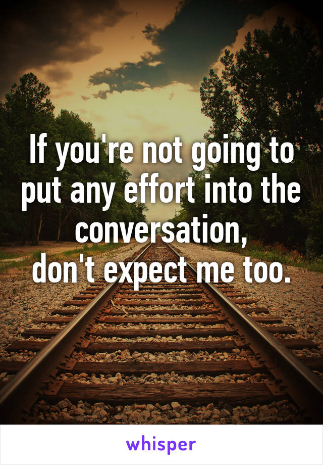 If you're not going to put any effort into the conversation,
don't expect me too. 