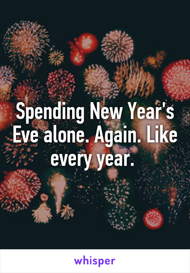 Spending New Year's Eve alone. Again. Like every year. 