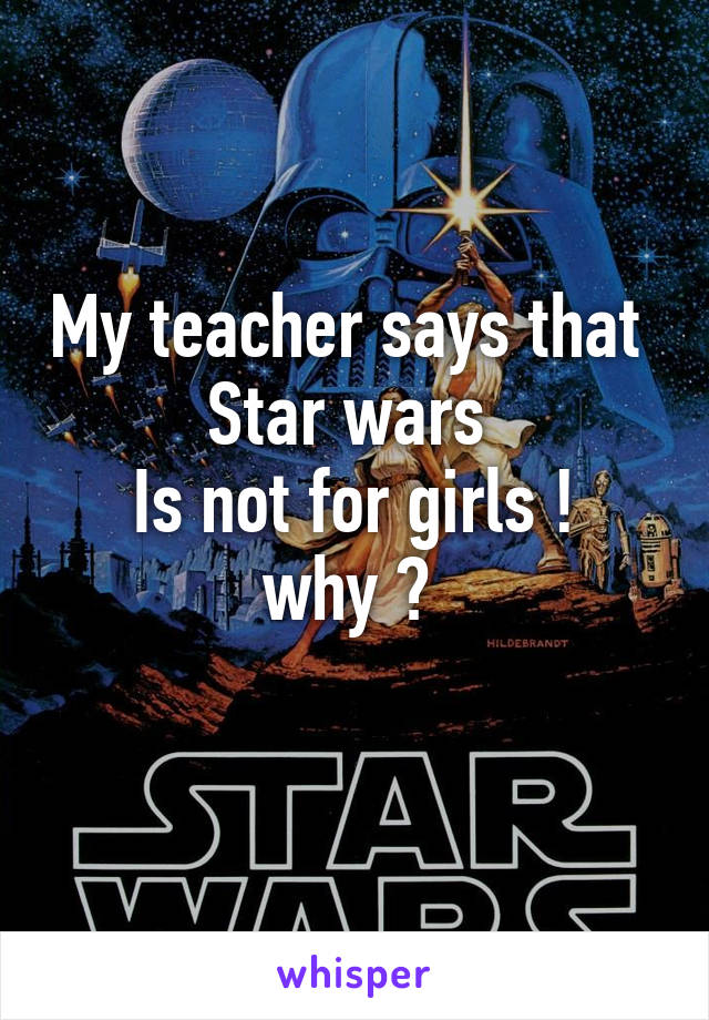 My teacher says that 
Star wars 
Is not for girls !
why ? 
