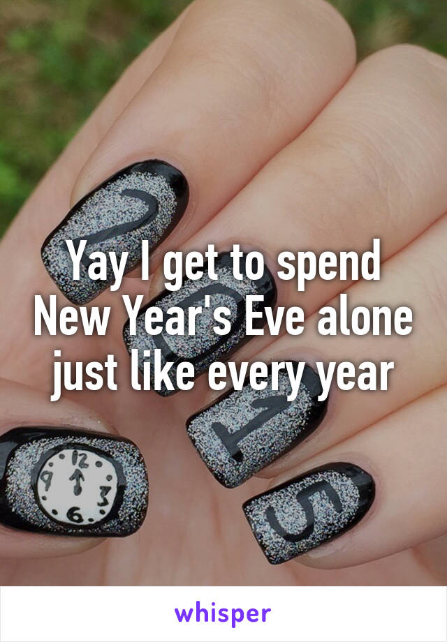 Yay I get to spend New Year's Eve alone just like every year