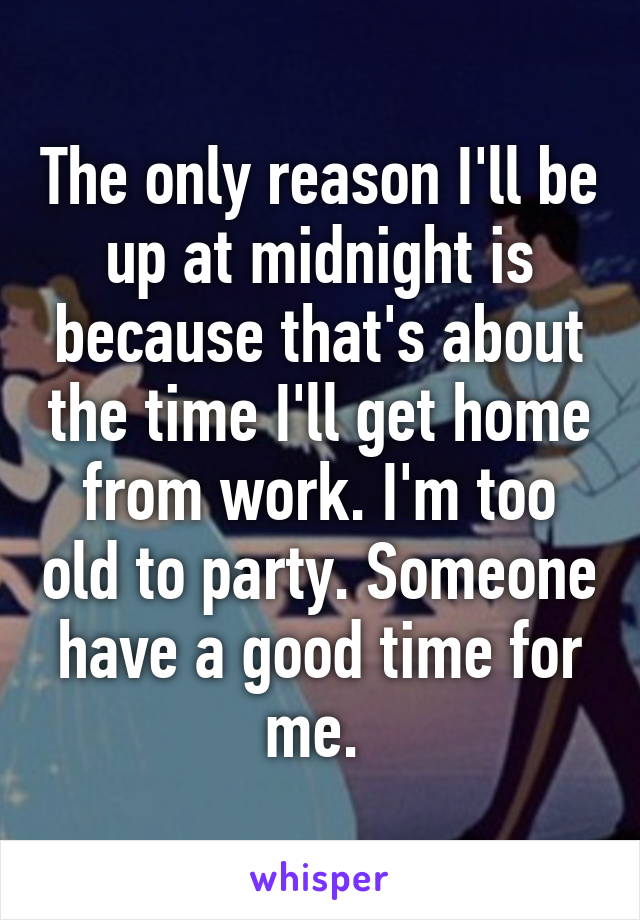 The only reason I'll be up at midnight is because that's about the time I'll get home from work. I'm too old to party. Someone have a good time for me. 