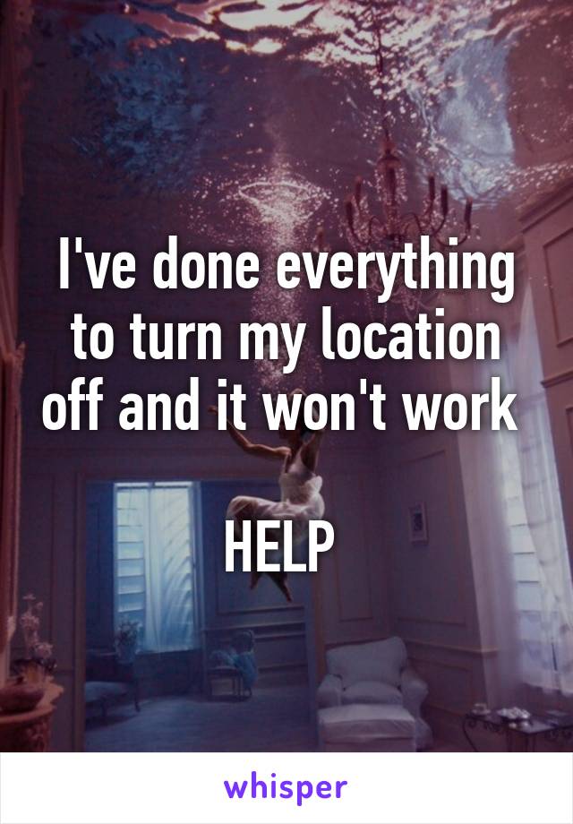 I've done everything to turn my location off and it won't work 

HELP 