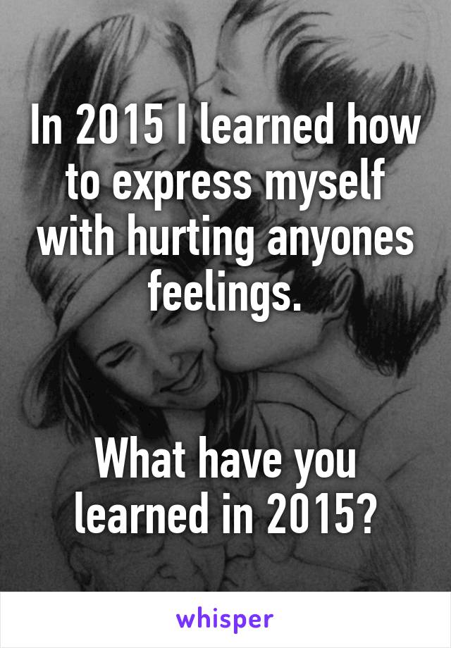 In 2015 I learned how to express myself with hurting anyones feelings.


What have you learned in 2015?