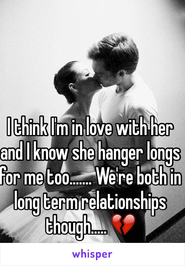 I think I'm in love with her and I know she hanger longs for me too....... We're both in long term relationships though..... 💔