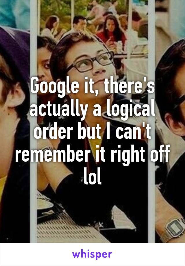 Google it, there's actually a logical order but I can't remember it right off lol