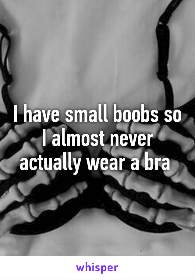 I have small boobs so I almost never actually wear a bra 