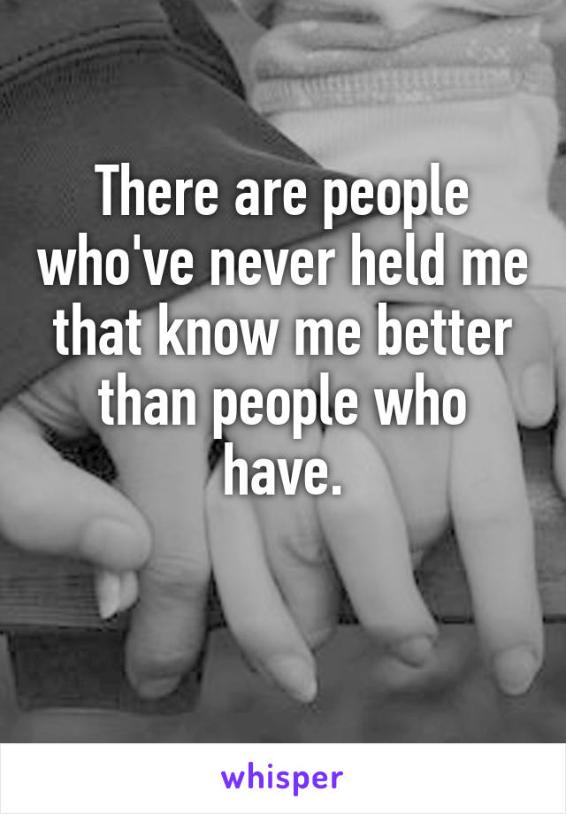 There are people who've never held me that know me better than people who have.

