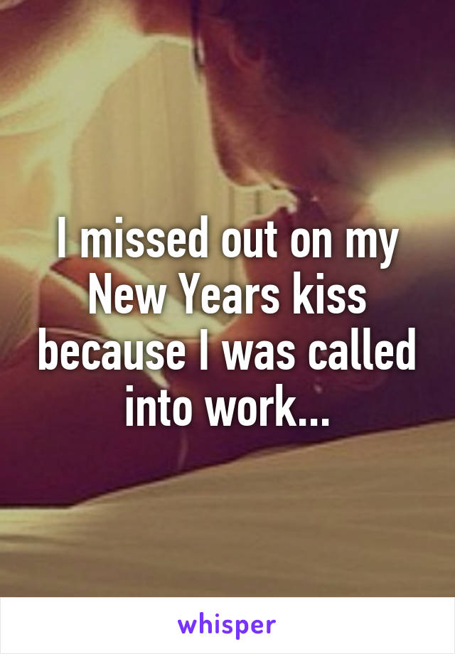 I missed out on my New Years kiss because I was called into work...