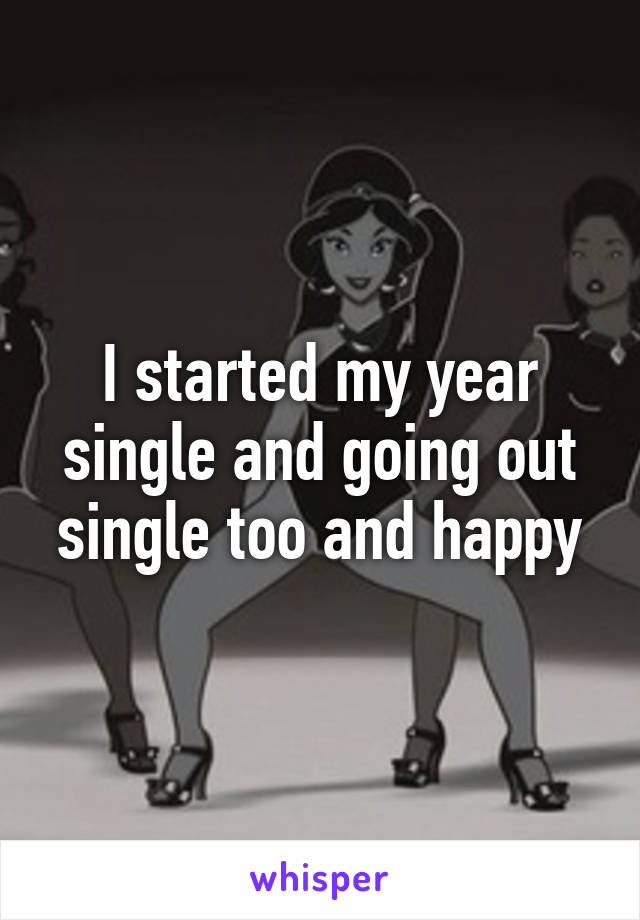 I started my year single and going out single too and happy