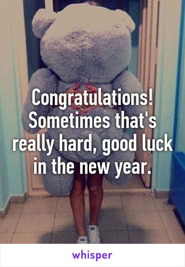 Congratulations! Sometimes that's really hard, good luck in the new year.