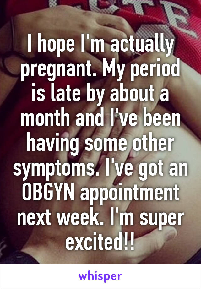 I hope I'm actually pregnant. My period is late by about a month and I've been having some other symptoms. I've got an OBGYN appointment next week. I'm super excited!!