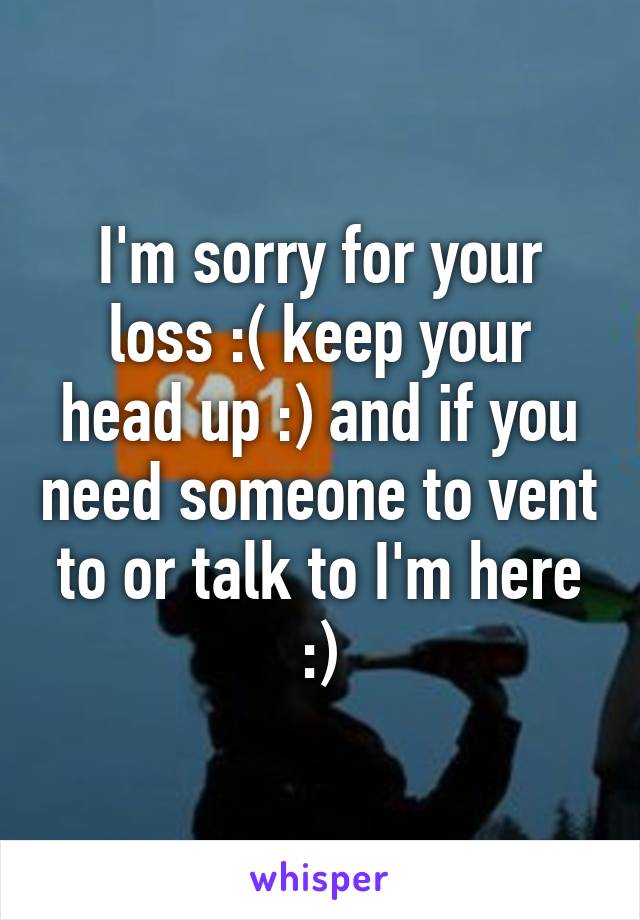 I'm sorry for your loss :( keep your head up :) and if you need someone to vent to or talk to I'm here :)