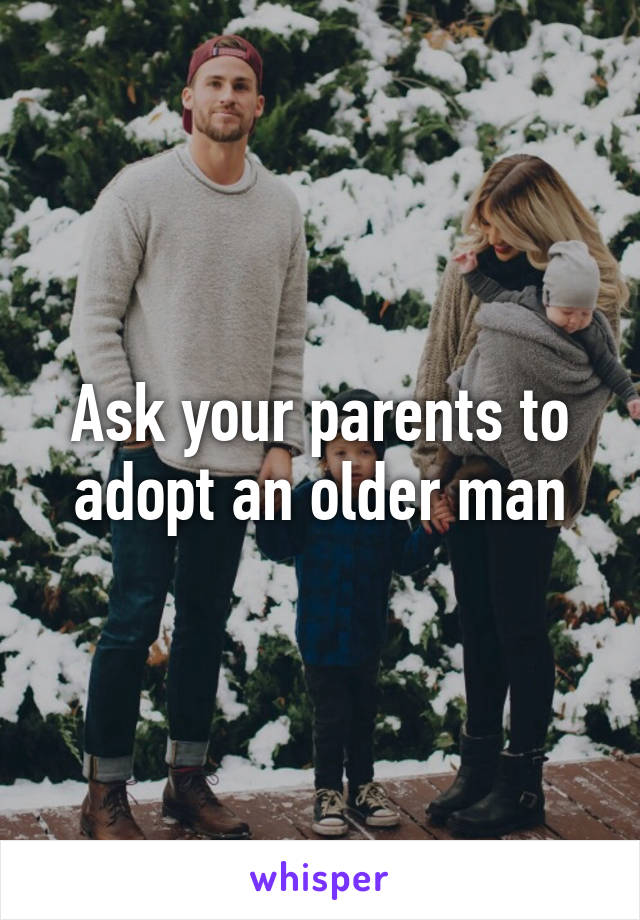 Ask your parents to adopt an older man