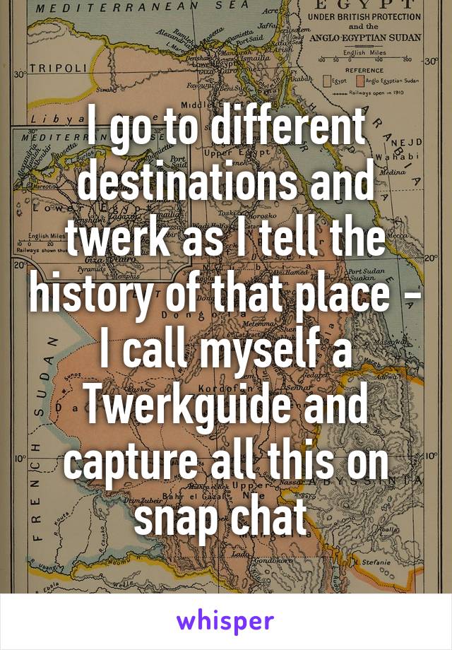 I go to different destinations and twerk as I tell the history of that place - I call myself a Twerkguide and capture all this on snap chat 