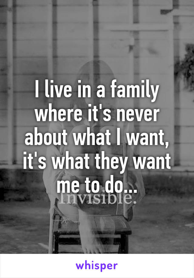 I live in a family where it's never about what I want, it's what they want me to do...