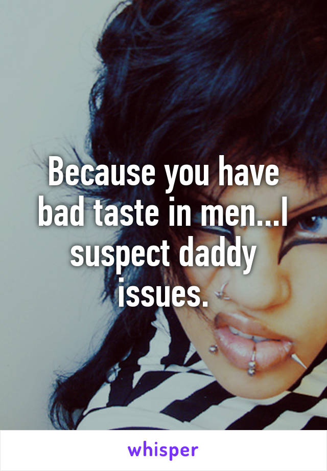 Because you have bad taste in men...I suspect daddy issues.