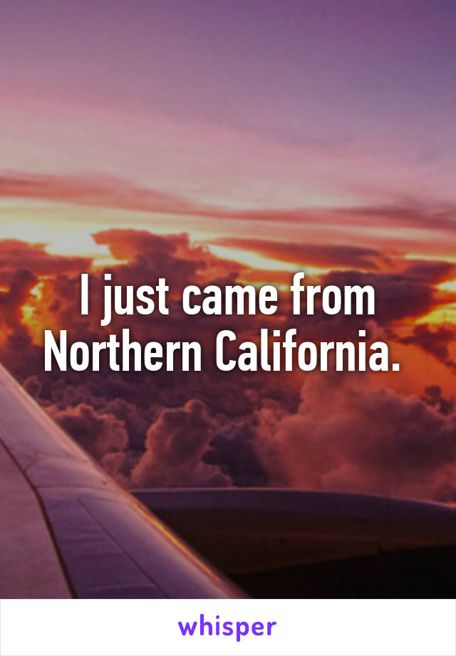 I just came from Northern California. 