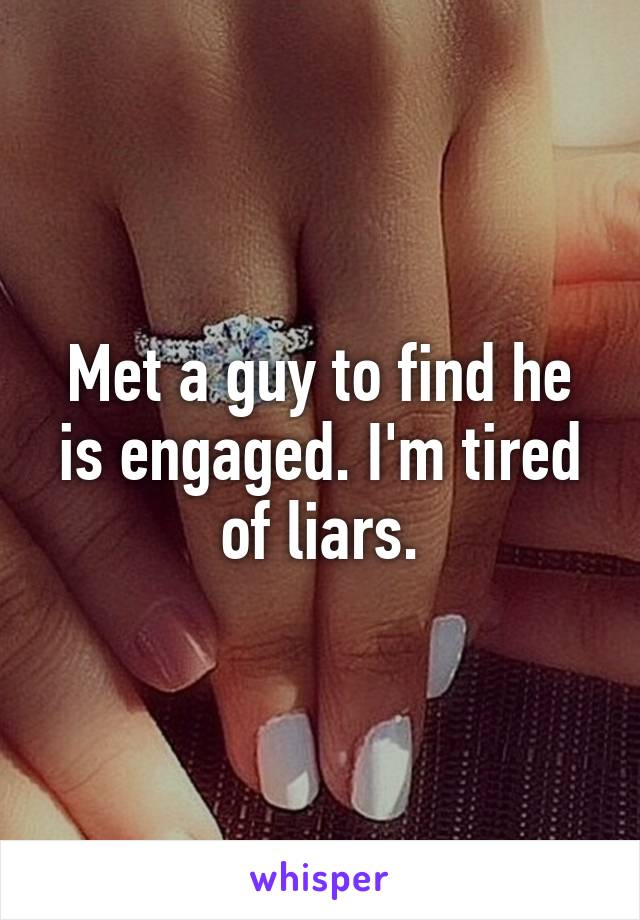 Met a guy to find he is engaged. I'm tired of liars.