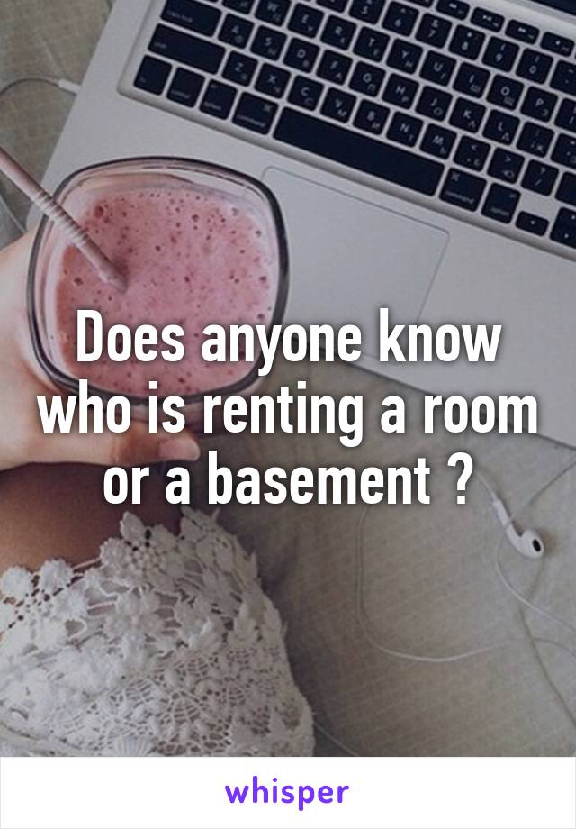 Does anyone know who is renting a room or a basement ?