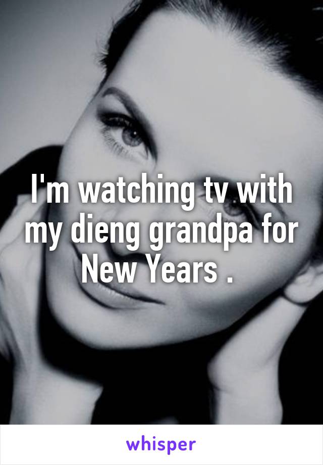 I'm watching tv with my dieng grandpa for New Years . 