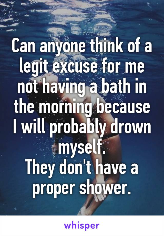 Can anyone think of a legit excuse for me not having a bath in the morning because I will probably drown myself.
They don't have a proper shower.