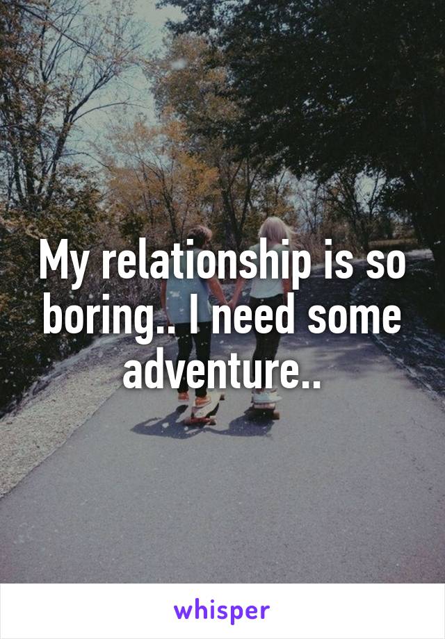 My relationship is so boring.. I need some adventure..