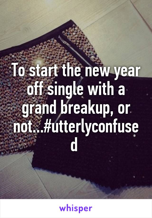 To start the new year off single with a grand breakup, or not...#utterlyconfused 