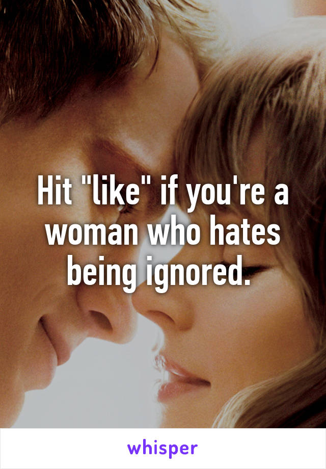 Hit "like" if you're a woman who hates being ignored. 