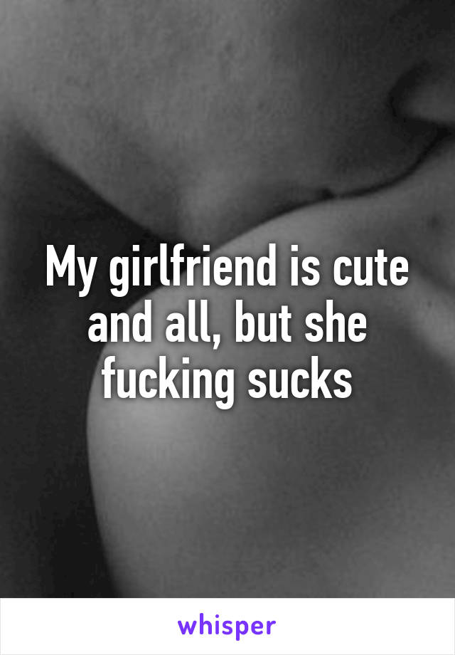 My girlfriend is cute and all, but she fucking sucks