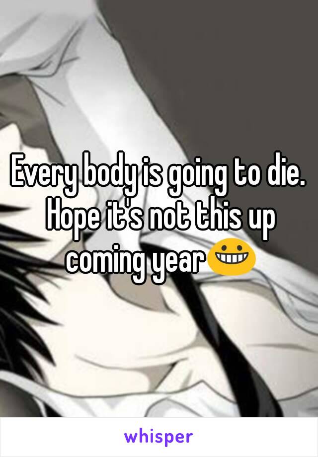 Every body is going to die. Hope it's not this up coming year😀