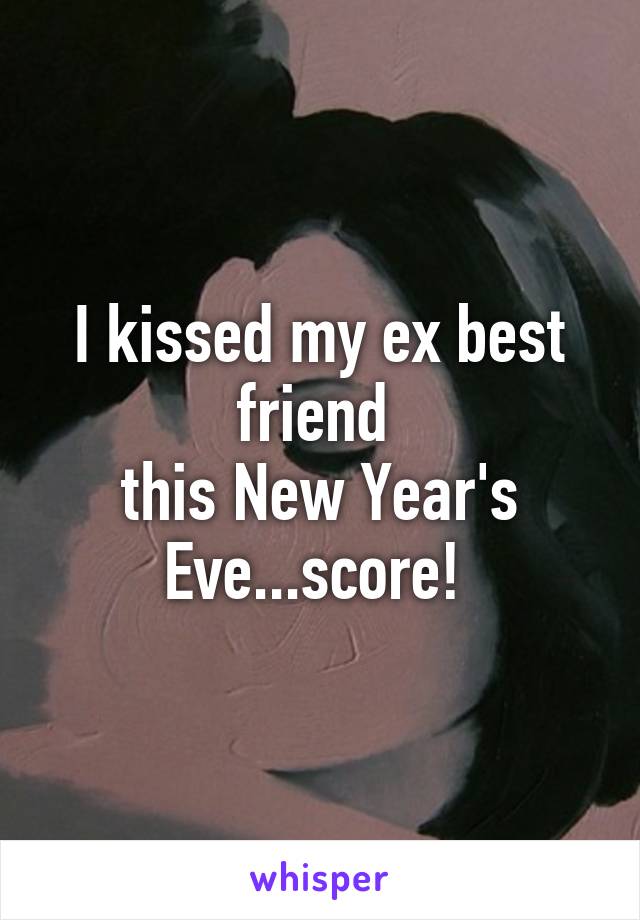 I kissed my ex best friend 
this New Year's Eve...score! 