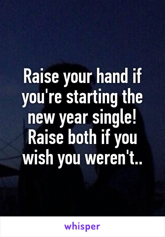 Raise your hand if you're starting the new year single! Raise both if you wish you weren't..