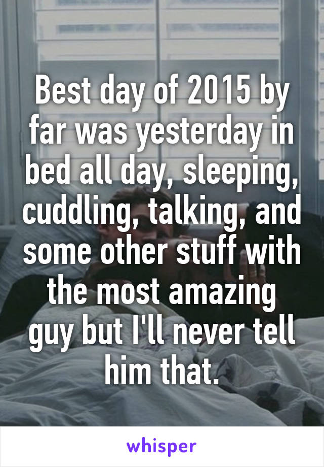 Best day of 2015 by far was yesterday in bed all day, sleeping, cuddling, talking, and some other stuff with the most amazing guy but I'll never tell him that.