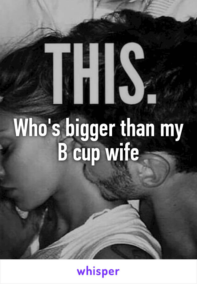 Who's bigger than my B cup wife