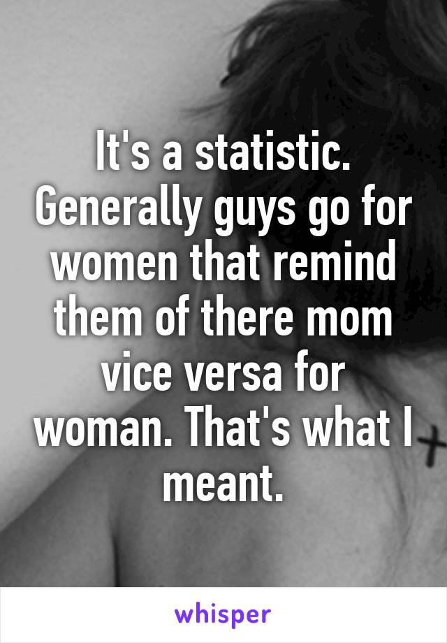 It's a statistic. Generally guys go for women that remind them of there mom vice versa for woman. That's what I meant.