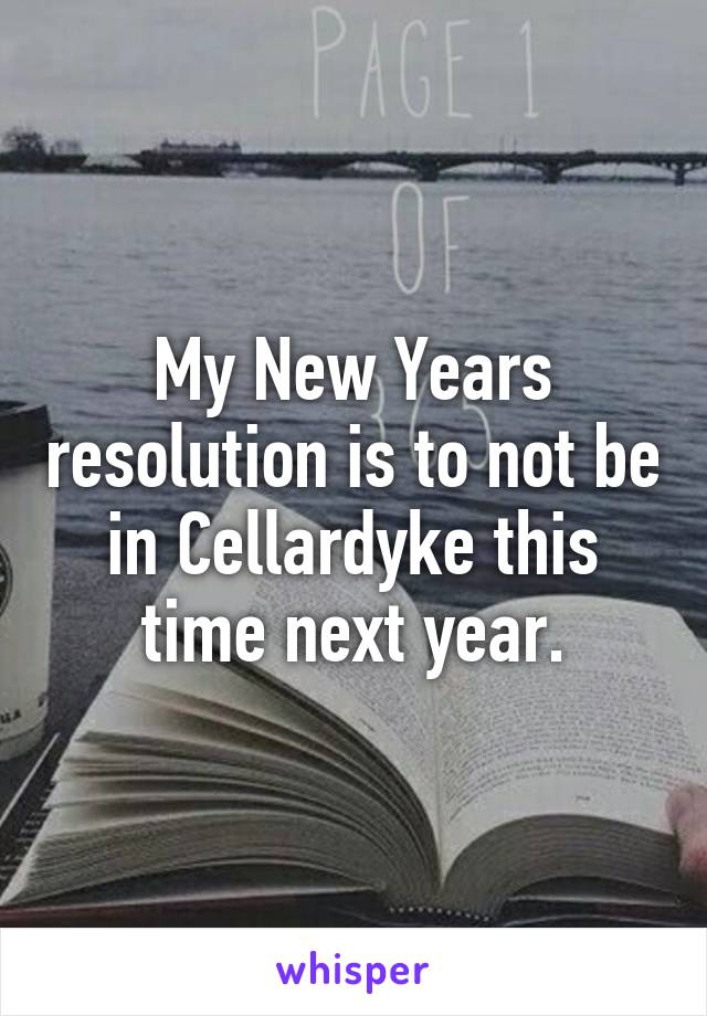 My New Years resolution is to not be in Cellardyke this time next year.