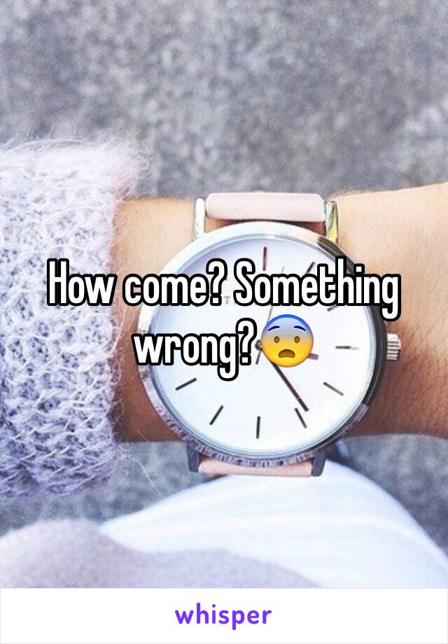 How come? Something wrong?😨