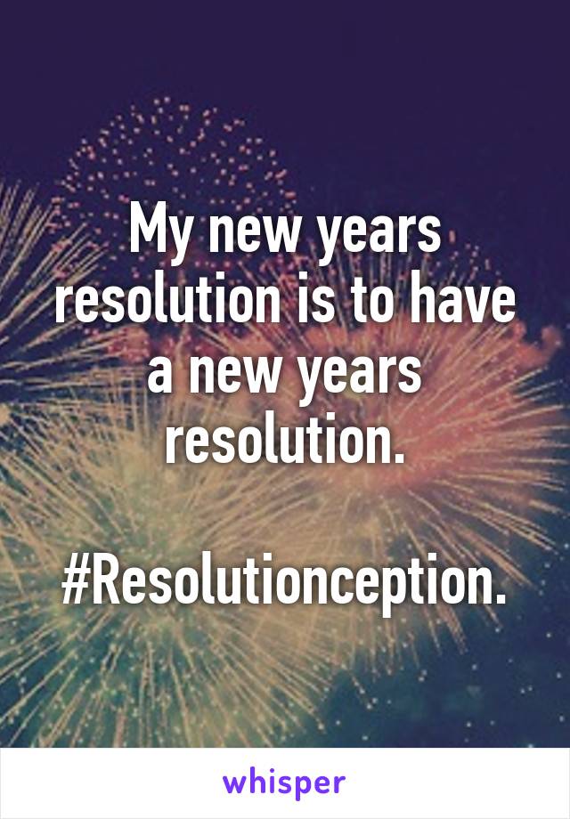 My new years resolution is to have a new years resolution.

#Resolutionception.