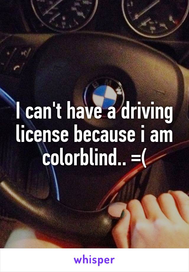 I can't have a driving license because i am colorblind.. =(