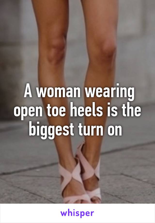  A woman wearing open toe heels is the biggest turn on 