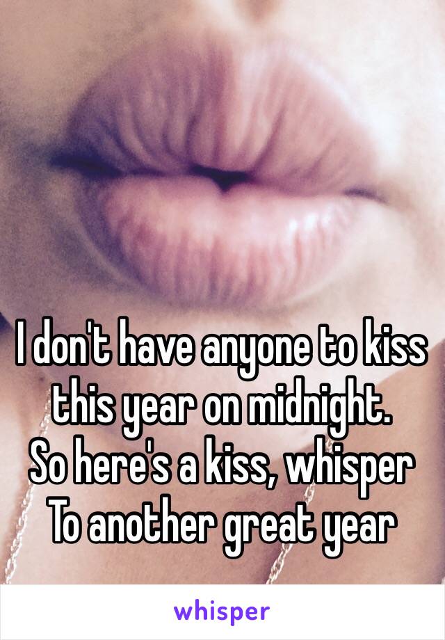 I don't have anyone to kiss this year on midnight.
So here's a kiss, whisper
To another great year