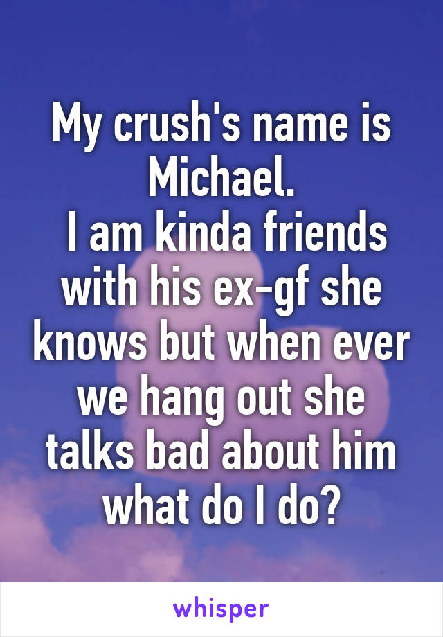 My crush's name is Michael.
 I am kinda friends with his ex-gf she knows but when ever we hang out she talks bad about him what do I do?