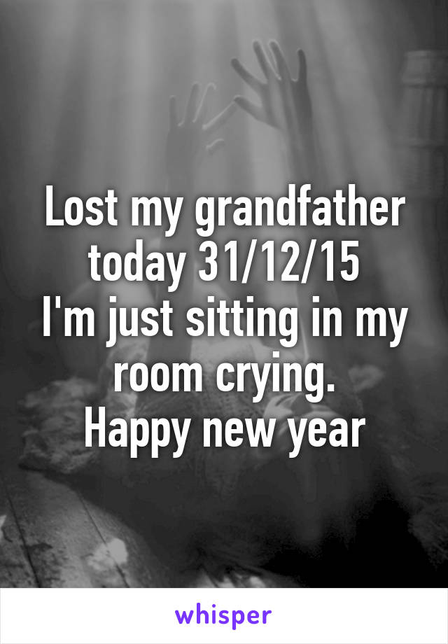 Lost my grandfather today 31/12/15
I'm just sitting in my room crying.
Happy new year