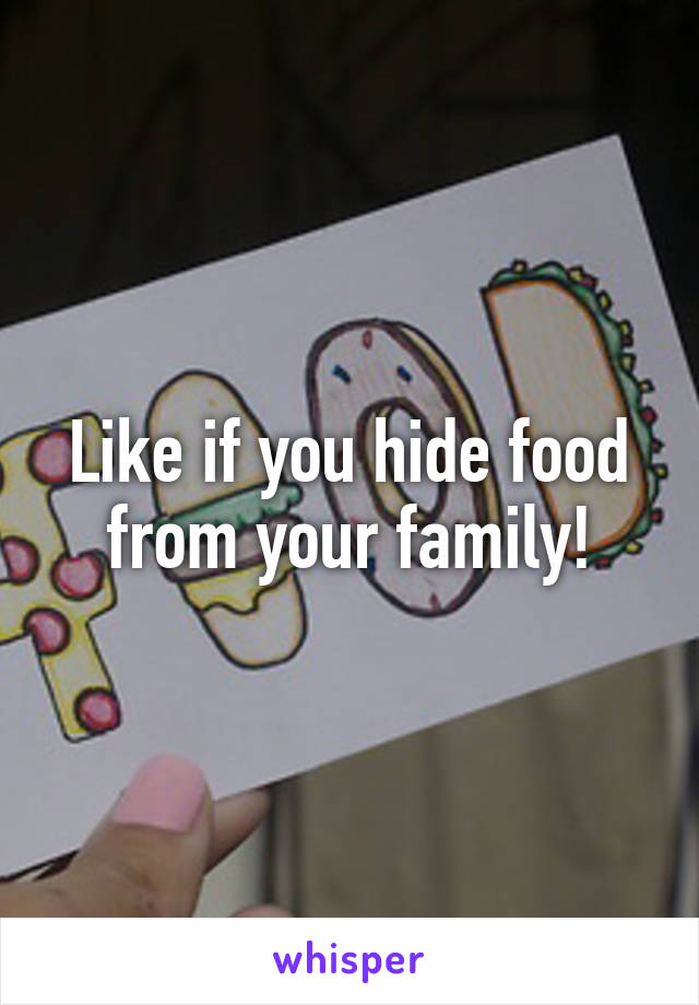 Like if you hide food from your family!