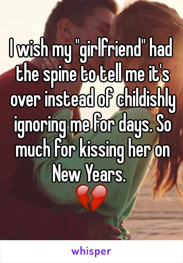 I wish my "girlfriend" had the spine to tell me it's over instead of childishly ignoring me for days. So much for kissing her on New Years.  
💔