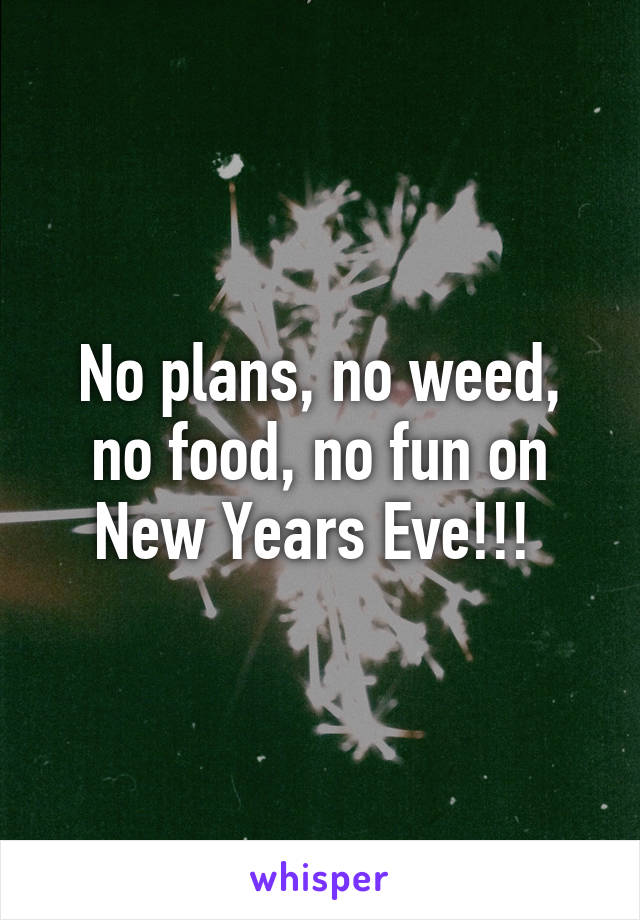 No plans, no weed, no food, no fun on New Years Eve!!! 