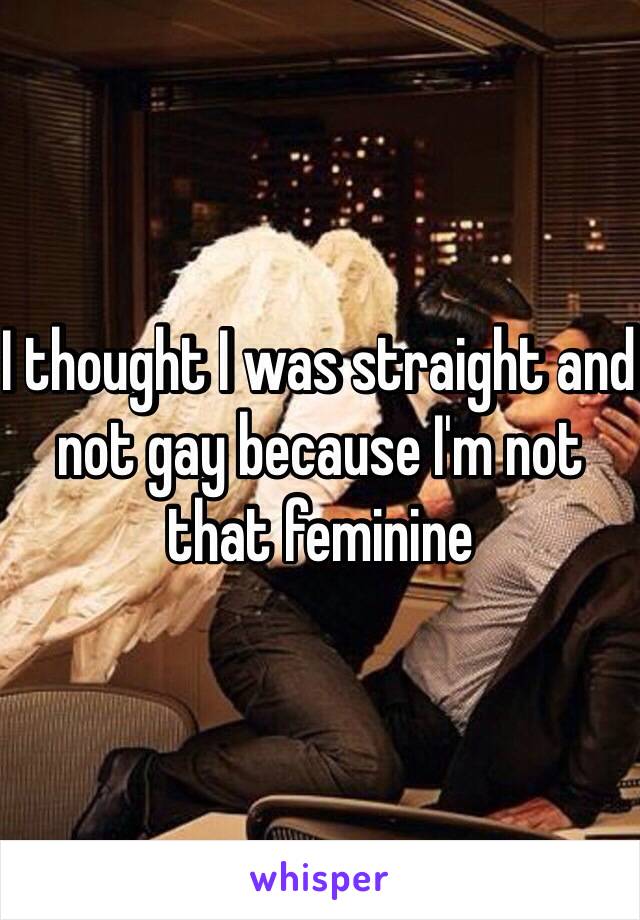 I thought I was straight and not gay because I'm not that feminine