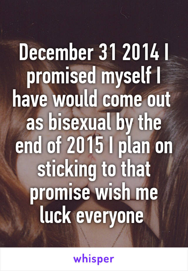 December 31 2014 I promised myself I have would come out  as bisexual by the end of 2015 I plan on sticking to that promise wish me luck everyone 