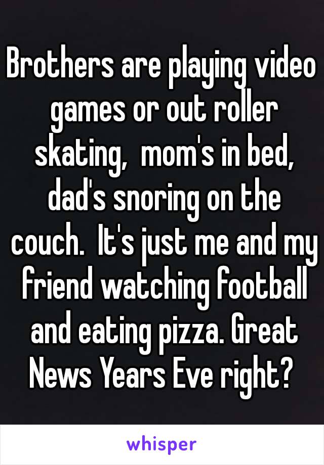 Brothers are playing video games or out roller skating,  mom's in bed, dad's snoring on the couch.  It's just me and my friend watching football and eating pizza. Great News Years Eve right? 