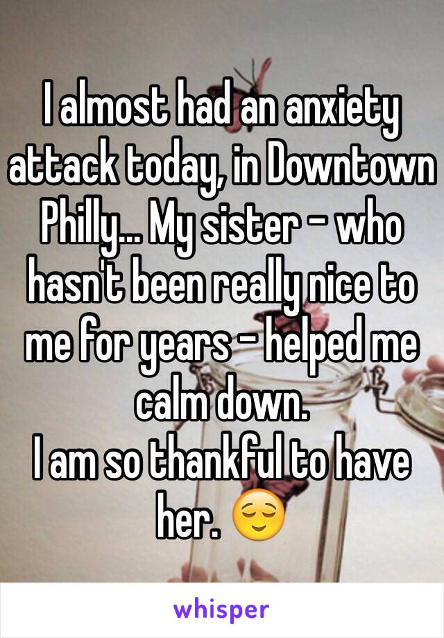 I almost had an anxiety attack today, in Downtown Philly... My sister - who hasn't been really nice to me for years - helped me calm down.
I am so thankful to have her. 😌